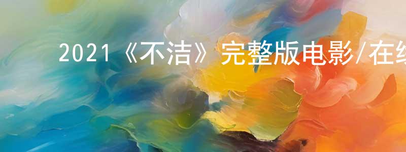 ﻿陈兵军发布﻿2021《不洁》完整版电影/在线观看/百度云-美剧天堂